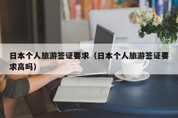 日本个人旅游签证要求（日本个人旅游签证要求高吗）