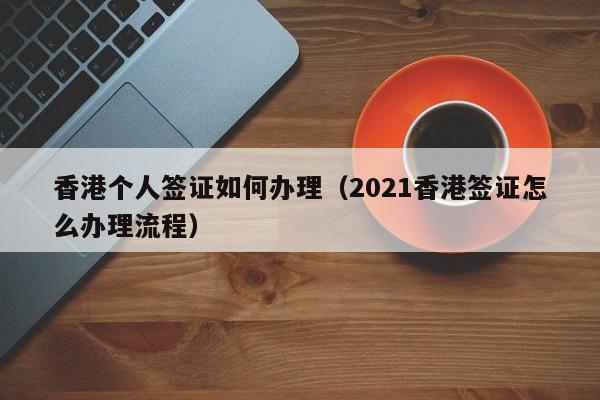 香港个人签证如何办理（2021香港签证怎么办理流程）