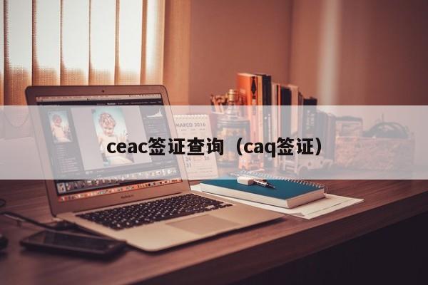 ceac签证查询（caq签证）