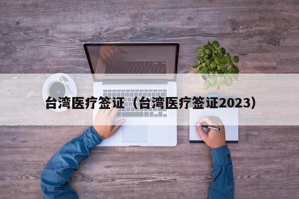 台湾医疗签证（台湾医疗签证2023）