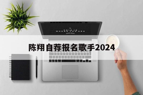 陈翔自荐报名歌手2024的简单介绍