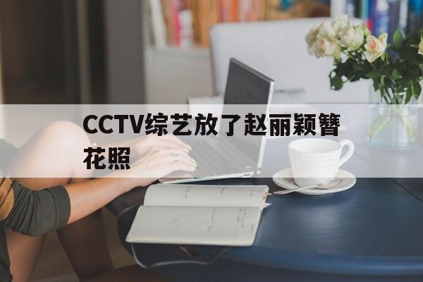 CCTV综艺放了赵丽颖簪花照，cctv综艺放了赵丽颖簪花照片的节目