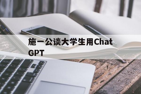 施一公谈大学生用ChatGPT的简单介绍